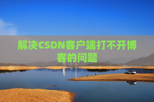 解决CSDN客户端打不开博客的问题 解决CSDN客户端打不开博客的问题